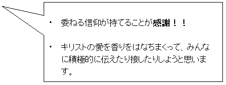 四角形吹き出し: ・ 委ねる信仰が持てることが感謝!!
・ キリストの愛を香りをはなちまくって、みんなに積極的に伝えたり接したりしようと思います。